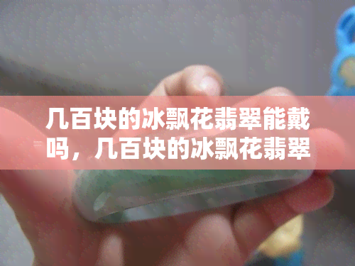 几百块的冰飘花翡翠能戴吗，几百块的冰飘花翡翠值得佩戴吗？