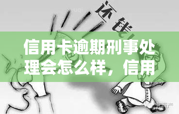 信用卡逾期刑事处理会怎么样，信用卡逾期：刑事处理的可能后果是什么？