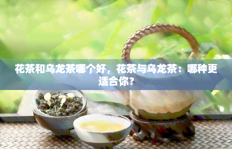 花茶和乌龙茶哪个好，花茶与乌龙茶：哪种更适合你？