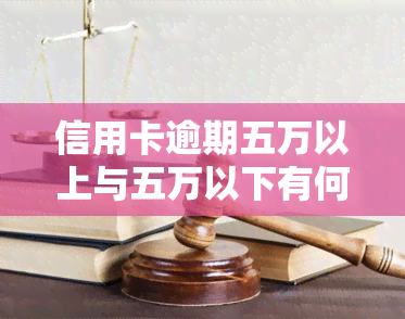 信用卡逾期五万以上与五万以下有何区别？