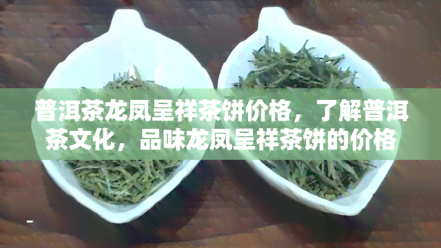 普洱茶龙凤呈祥茶饼价格，了解普洱茶文化，品味龙凤呈祥茶饼的价格魅力！