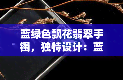 蓝绿色飘花翡翠手镯，独特设计：蓝绿色飘花翡翠手镯，尽显优雅气质！