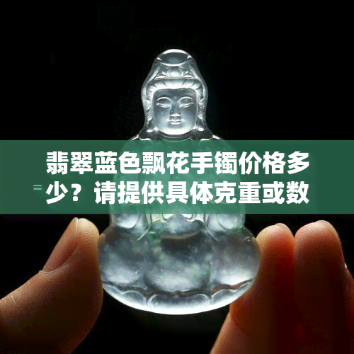 翡翠蓝色飘花手镯价格多少？请提供具体克重或数量以确定价格。