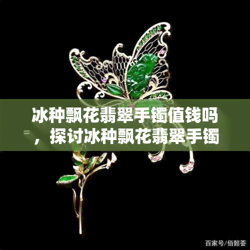 冰种飘花翡翠手镯值钱吗，探讨冰种飘花翡翠手镯的价值：是否值得投资？