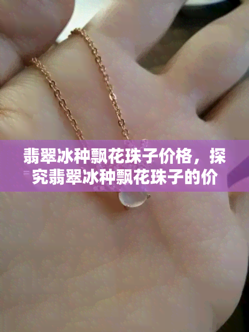 翡翠冰种飘花珠子价格，探究翡翠冰种飘花珠子的价格：一份全面的指南