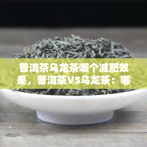 普洱茶乌龙茶哪个减肥效果，普洱茶VS乌龙茶：哪个对减肥效果更好？