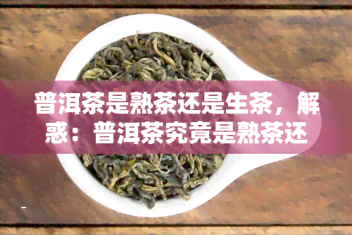 普洱茶是熟茶还是生茶，解惑：普洱茶究竟是熟茶还是生茶？