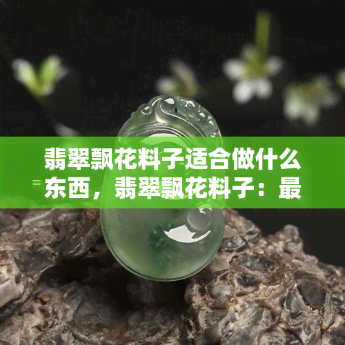 翡翠飘花料子适合做什么东西，翡翠飘花料子：最适合制作哪些物品？