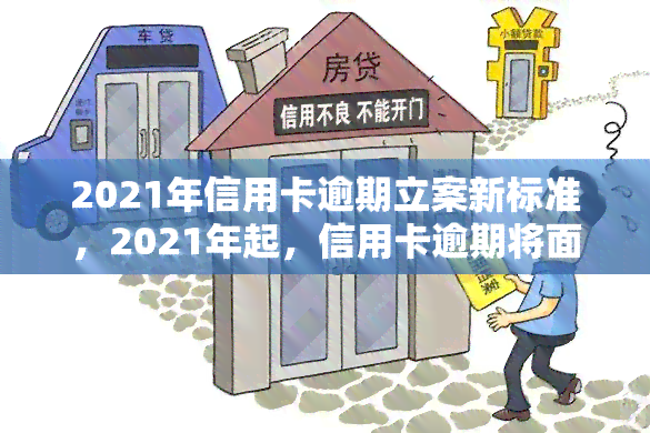 2021年信用卡逾期立案新标准，2021年起，信用卡逾期将面临全新立案标准！