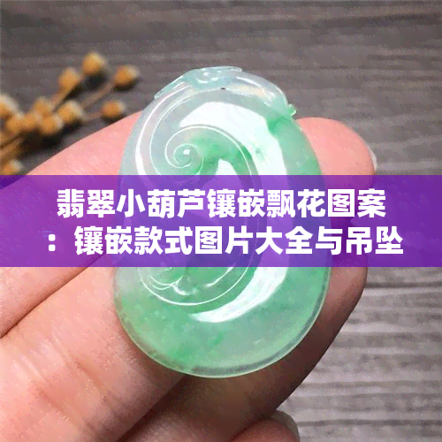 翡翠小葫芦镶嵌飘花图案：镶嵌款式图片大全与吊坠图样