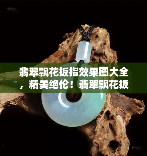 翡翠飘花扳指效果图大全，精美绝伦！翡翠飘花扳指效果图大全，让您一其风采！