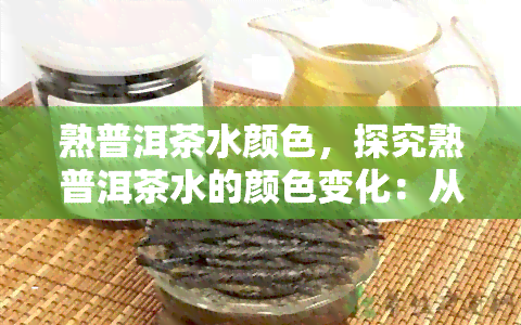 熟普洱茶水颜色，探究熟普洱茶水的颜色变化：从深红到琥珀色的美妙旅程