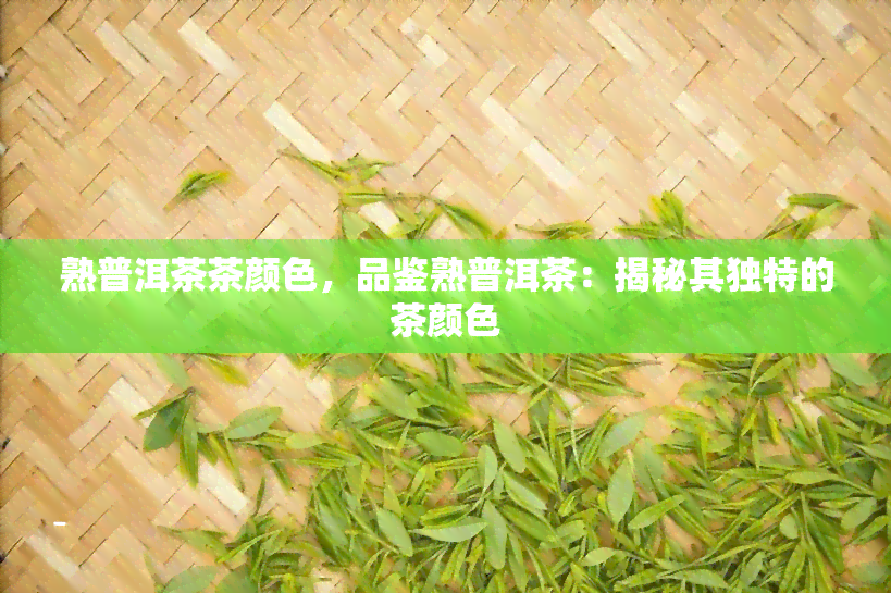 熟普洱茶茶颜色，品鉴熟普洱茶：揭秘其独特的茶颜色