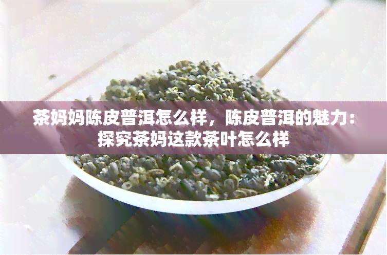 茶妈妈陈皮普洱怎么样，陈皮普洱的魅力：探究茶妈这款茶叶怎么样