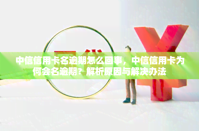 中信信用卡名逾期怎么回事，中信信用卡为何会名逾期？解析原因与解决办法