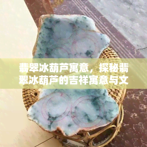 翡翠冰葫芦寓意，探秘翡翠冰葫芦的吉祥寓意与文化内涵