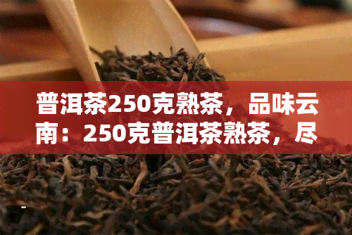 普洱茶250克熟茶，品味云南：250克普洱茶熟茶，尽享醇厚口感与独特韵味