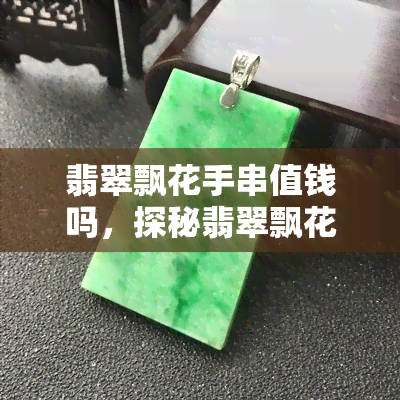 翡翠飘花手串值钱吗，探秘翡翠飘花手串的价值：它们真的值钱吗？