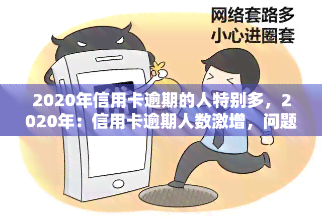 2020年信用卡逾期的人特别多，2020年：信用卡逾期人数激增，问题严重性引人关注