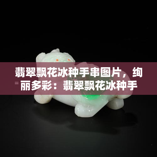 翡翠飘花冰种手串图片，绚丽多彩：翡翠飘花冰种手串高清图片欣赏