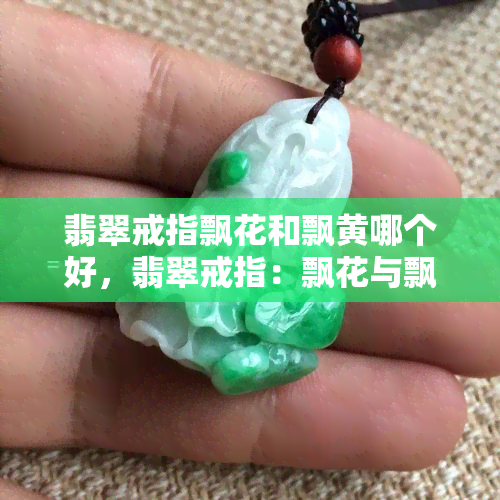 翡翠戒指飘花和飘黄哪个好，翡翠戒指：飘花与飘黄，哪个更具价值？