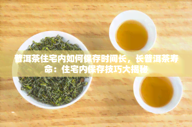 普洱茶住宅内如何保存时间长，长普洱茶寿命：住宅内保存技巧大揭秘