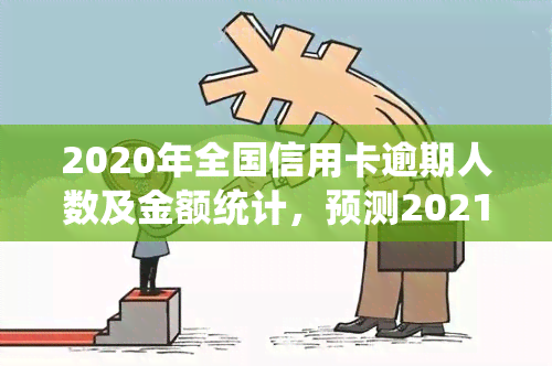 2020年全国信用卡逾期人数及金额统计，预测2021年趋势