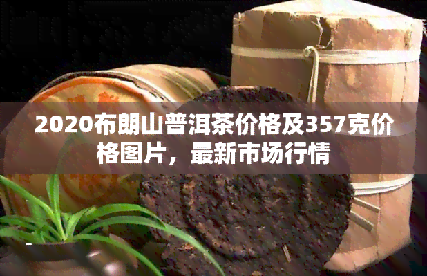 2020布朗山普洱茶价格及357克价格图片，最新市场行情