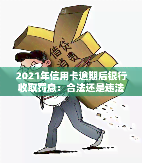 2021年信用卡逾期后银行收取罚息：合法还是违法？