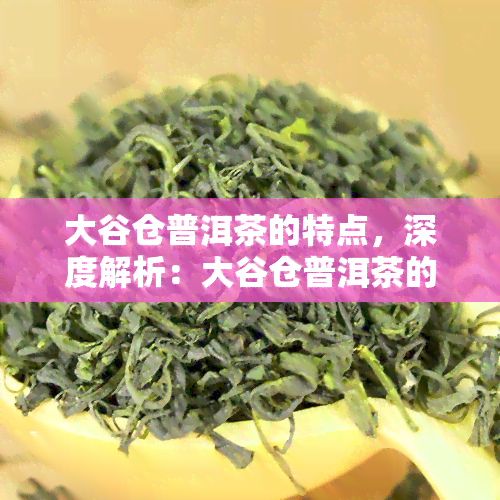 大谷仓普洱茶的特点，深度解析：大谷仓普洱茶的独特特点与魅力