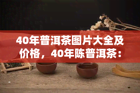 40年普洱茶图片大全及价格，40年陈普洱茶：图片全览与市场价格解析