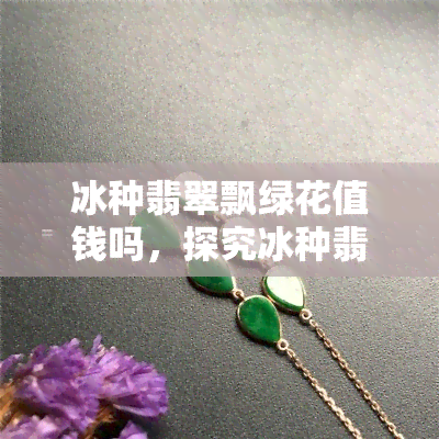 冰种翡翠飘绿花值钱吗，探究冰种翡翠飘绿花的价值：它们真的值钱吗？