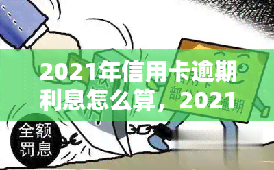 2021年信用卡逾期利息怎么算，2021年：如何计算信用卡逾期利息？