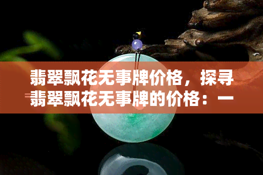 翡翠飘花无事牌价格，探寻翡翠飘花无事牌的价格：一份详尽的市场分析报告