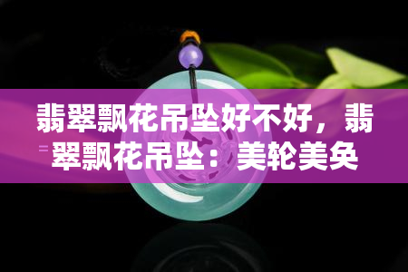 翡翠飘花吊坠好不好，翡翠飘花吊坠：美轮美奂的珠宝选择，你值得拥有！