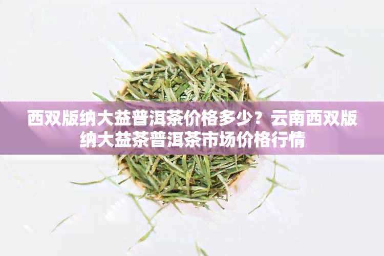 西双版纳大益普洱茶价格多少？云南西双版纳大益茶普洱茶市场价格行情