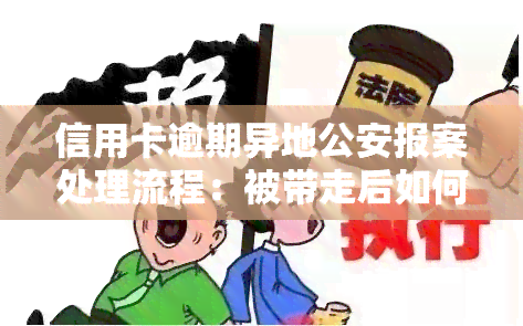 信用卡逾期异地公安报案处理流程：被带走后如何应对？