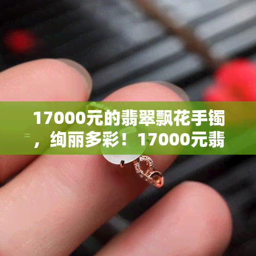 17000元的翡翠飘花手镯，绚丽多彩！17000元翡翠飘花手镯，展现独特魅力