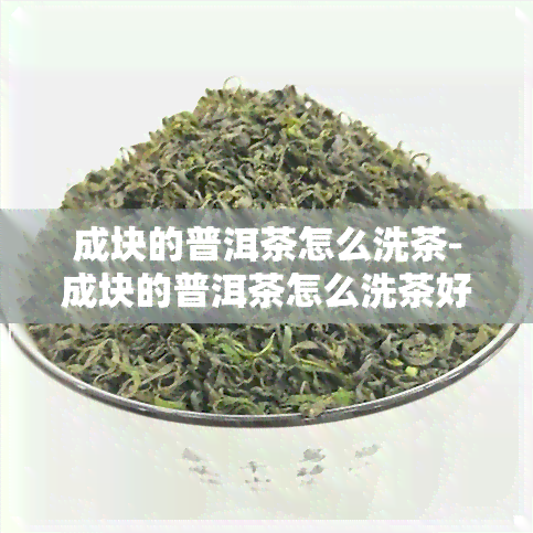 成块的普洱茶怎么洗茶-成块的普洱茶怎么洗茶好