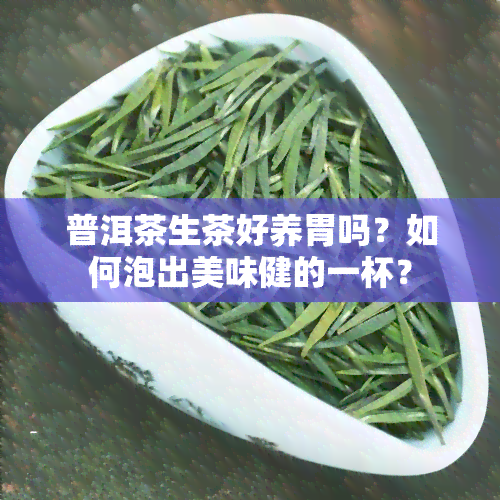 普洱茶生茶好养胃吗？如何泡出美味健的一杯？