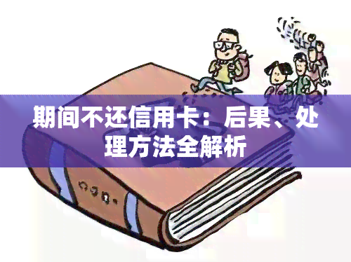 期间不还信用卡：后果、处理方法全解析