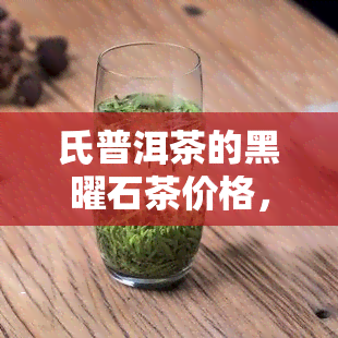 氏普洱茶的黑曜石茶价格，揭秘氏普洱茶黑曜石茶的价格，让你不再盲目购买！