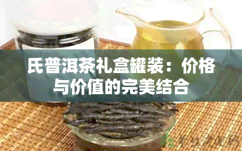 氏普洱茶礼盒罐装：价格与价值的完美结合