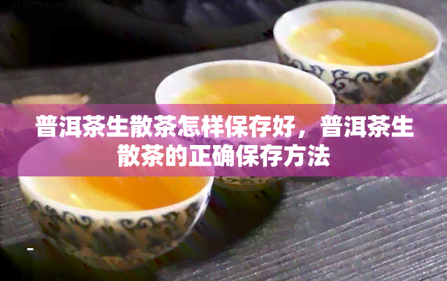 普洱茶生散茶怎样保存好，普洱茶生散茶的正确保存方法