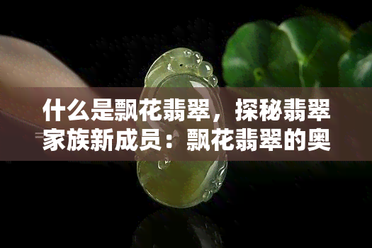 什么是飘花翡翠，探秘翡翠家族新成员：飘花翡翠的奥秘与魅力