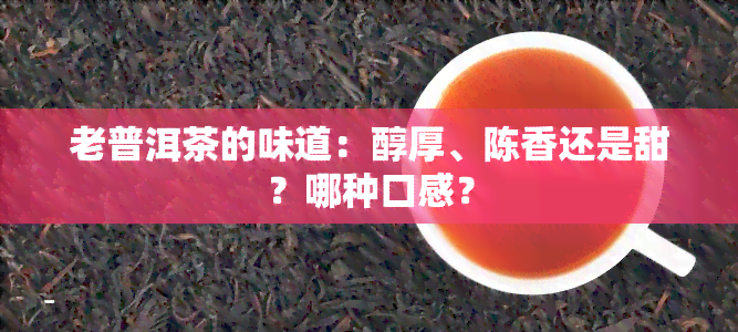 老普洱茶的味道：醇厚、陈香还是甜？哪种口感？