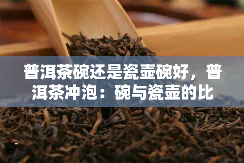 普洱茶碗还是瓷壶碗好，普洱茶冲泡：碗与瓷壶的比较，哪种更好？