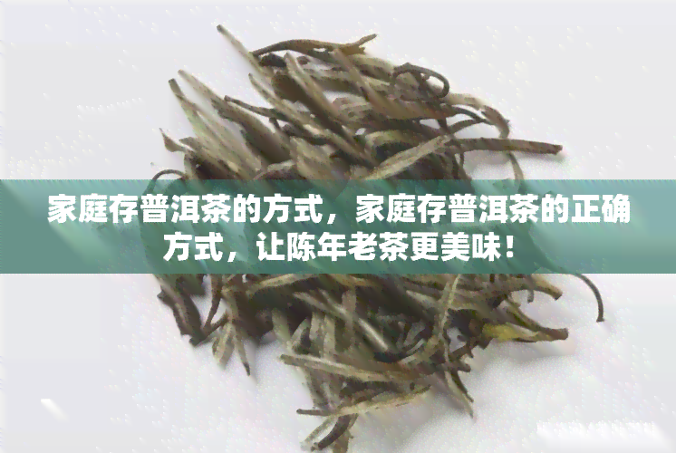 家庭存普洱茶的方式，家庭存普洱茶的正确方式，让陈年老茶更美味！