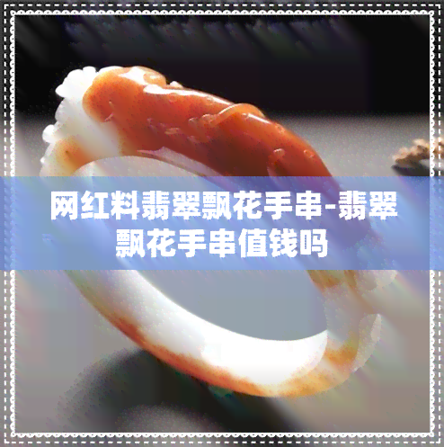 网红料翡翠飘花手串-翡翠飘花手串值钱吗