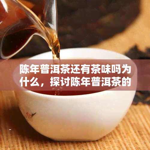 陈年普洱茶还有茶味吗为什么，探讨陈年普洱茶的茶味：为何有些陈年普洱茶依然具有浓的茶香？